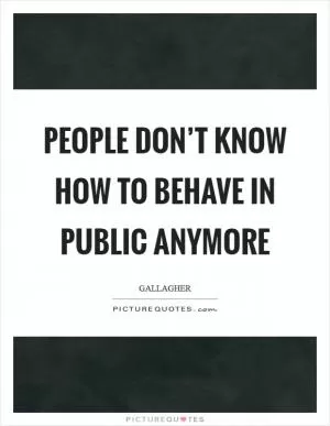 People don’t know how to behave in public anymore Picture Quote #1