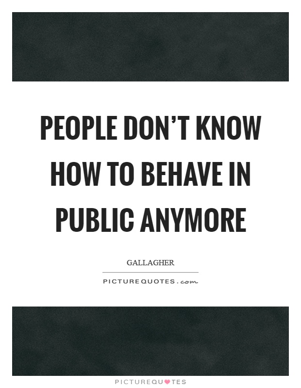 People don't know how to behave in public anymore Picture Quote #1