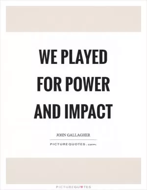 We played for power and impact Picture Quote #1