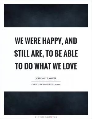 We were happy, and still are, to be able to do what we love Picture Quote #1