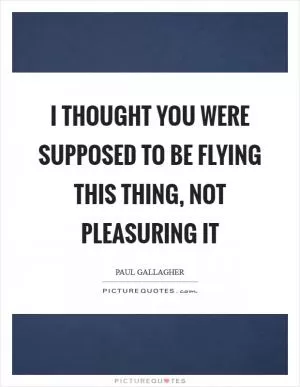 I thought you were supposed to be flying this thing, not pleasuring it Picture Quote #1
