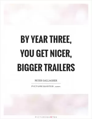 By year three, you get nicer, bigger trailers Picture Quote #1