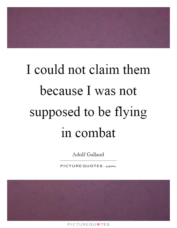 I could not claim them because I was not supposed to be flying in combat Picture Quote #1