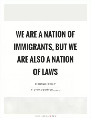 We are a nation of immigrants, but we are also a nation of laws Picture Quote #1