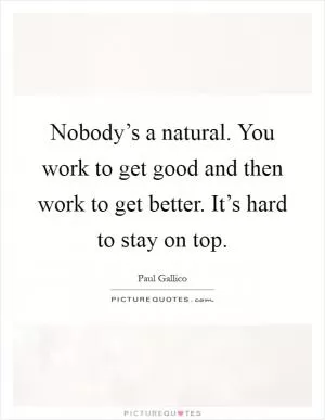 Nobody’s a natural. You work to get good and then work to get better. It’s hard to stay on top Picture Quote #1