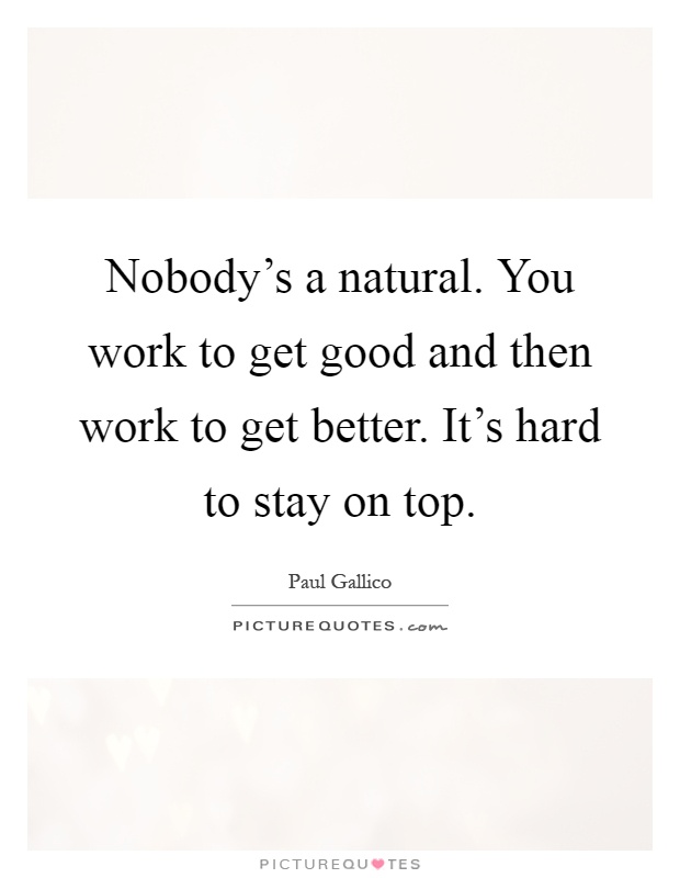 Nobody's a natural. You work to get good and then work to get better. It's hard to stay on top Picture Quote #1