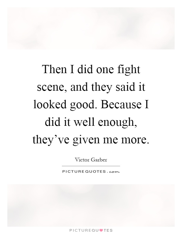 Then I did one fight scene, and they said it looked good. Because I did it well enough, they've given me more Picture Quote #1