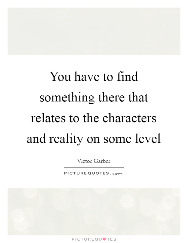You have to find something there that relates to the characters and reality on some level Picture Quote #1