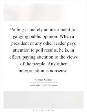 Polling is merely an instrument for gauging public opinion. When a president or any other leader pays attention to poll results, he is, in effect, paying attention to the views of the people. Any other interpretation is nonsense Picture Quote #1