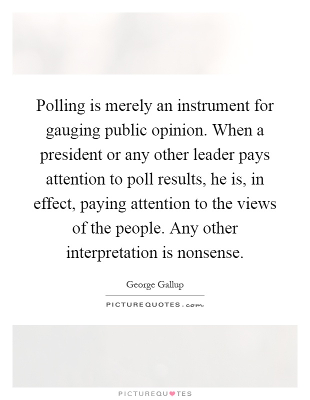 Polling is merely an instrument for gauging public opinion. When a president or any other leader pays attention to poll results, he is, in effect, paying attention to the views of the people. Any other interpretation is nonsense Picture Quote #1