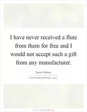 I have never received a flute from them for free and I would not accept such a gift from any manufacturer Picture Quote #1