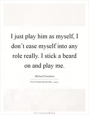 I just play him as myself, I don’t ease myself into any role really. I stick a beard on and play me Picture Quote #1