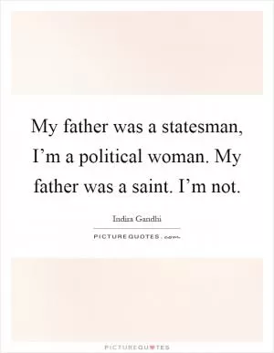 My father was a statesman, I’m a political woman. My father was a saint. I’m not Picture Quote #1