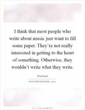 I think that most people who write about music just want to fill some paper. They’re not really interested in getting to the heart of something. Otherwise, they wouldn’t write what they write Picture Quote #1