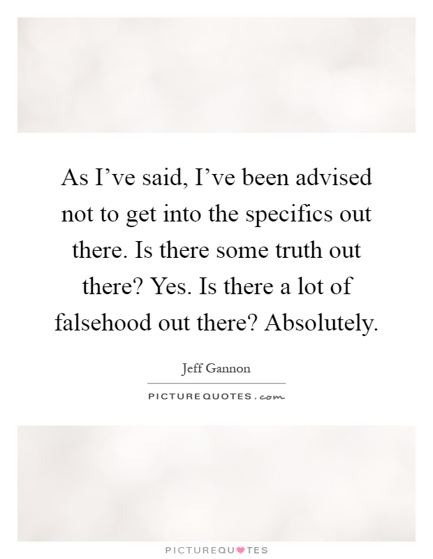As I've said, I've been advised not to get into the specifics out there. Is there some truth out there? Yes. Is there a lot of falsehood out there? Absolutely Picture Quote #1