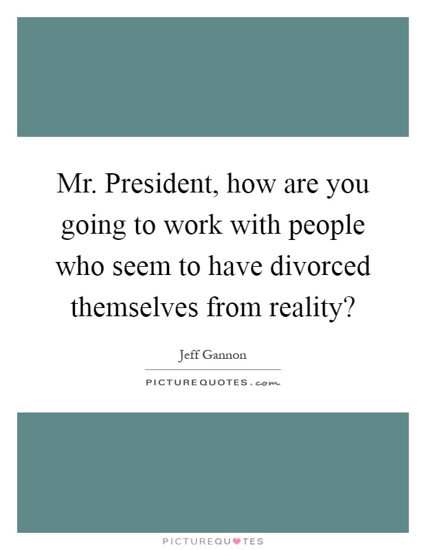 Mr. President, how are you going to work with people who seem to have divorced themselves from reality? Picture Quote #1