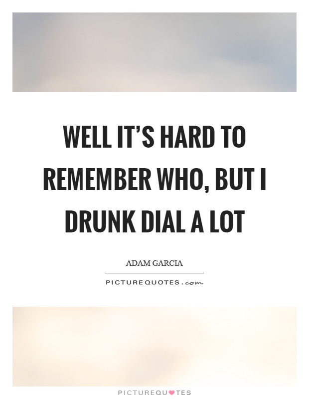 Well it's hard to remember who, but I drunk dial a lot Picture Quote #1
