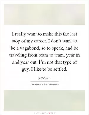 I really want to make this the last stop of my career. I don’t want to be a vagabond, so to speak, and be traveling from team to team, year in and year out. I’m not that type of guy. I like to be settled Picture Quote #1