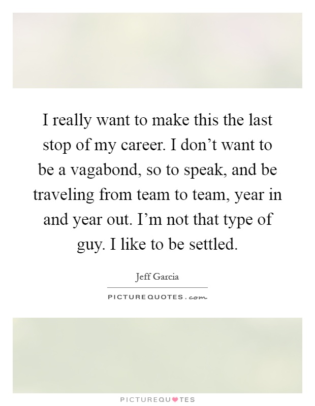 I really want to make this the last stop of my career. I don't want to be a vagabond, so to speak, and be traveling from team to team, year in and year out. I'm not that type of guy. I like to be settled Picture Quote #1