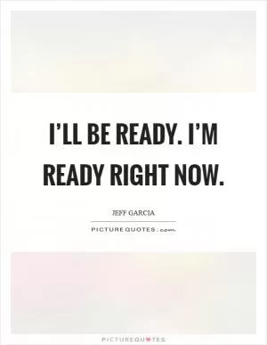 I’ll be ready. I’m ready right now Picture Quote #1