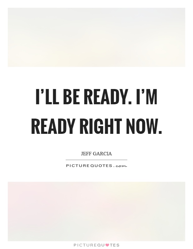 I'll be ready. I'm ready right now Picture Quote #1