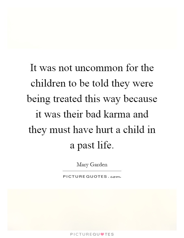 It was not uncommon for the children to be told they were being treated this way because it was their bad karma and they must have hurt a child in a past life Picture Quote #1