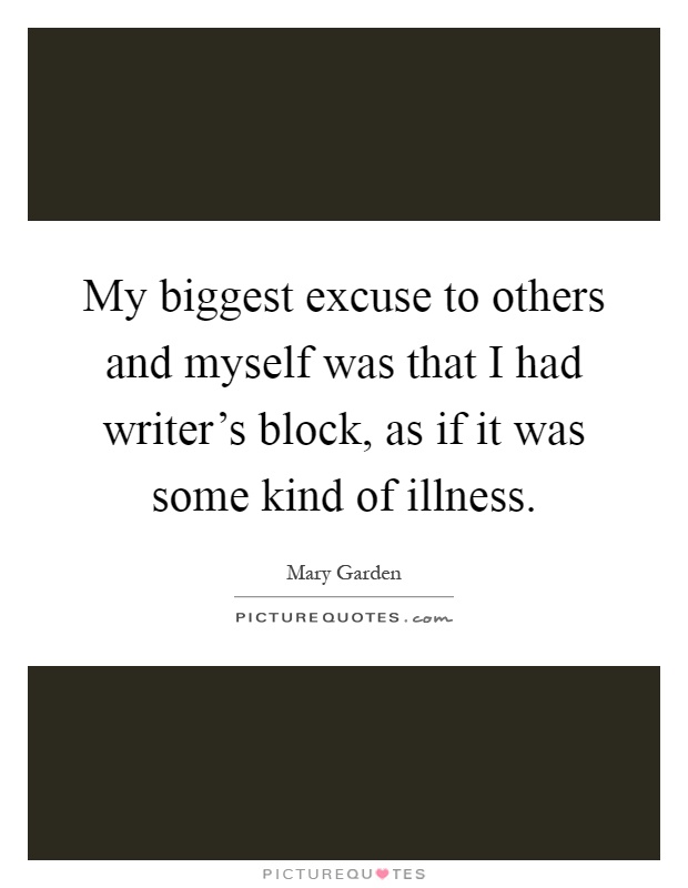 My biggest excuse to others and myself was that I had writer's block, as if it was some kind of illness Picture Quote #1