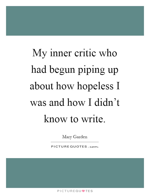 My inner critic who had begun piping up about how hopeless I was and how I didn't know to write Picture Quote #1