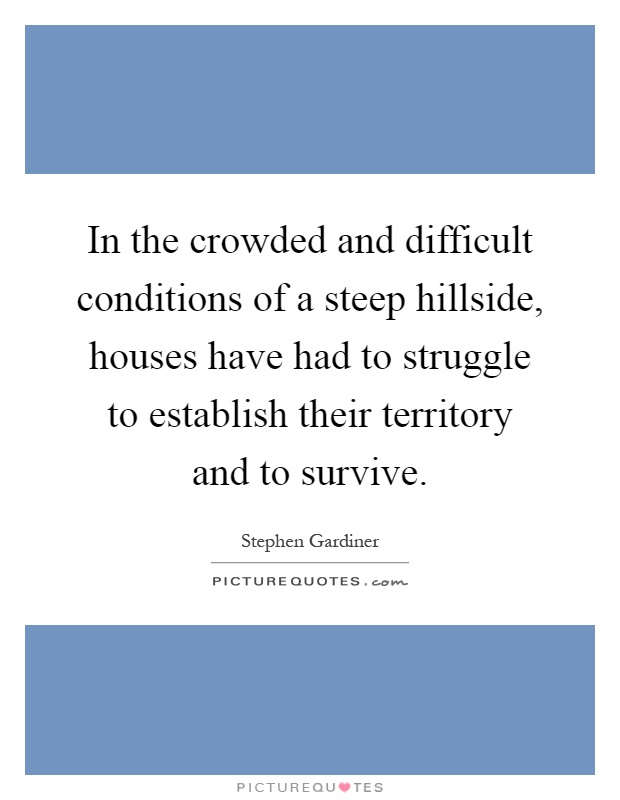 In the crowded and difficult conditions of a steep hillside, houses have had to struggle to establish their territory and to survive Picture Quote #1