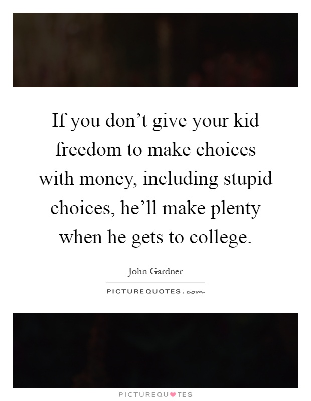 If you don't give your kid freedom to make choices with money, including stupid choices, he'll make plenty when he gets to college Picture Quote #1