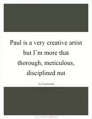 Paul is a very creative artist but I’m more that thorough, meticulous, disciplined nut Picture Quote #1