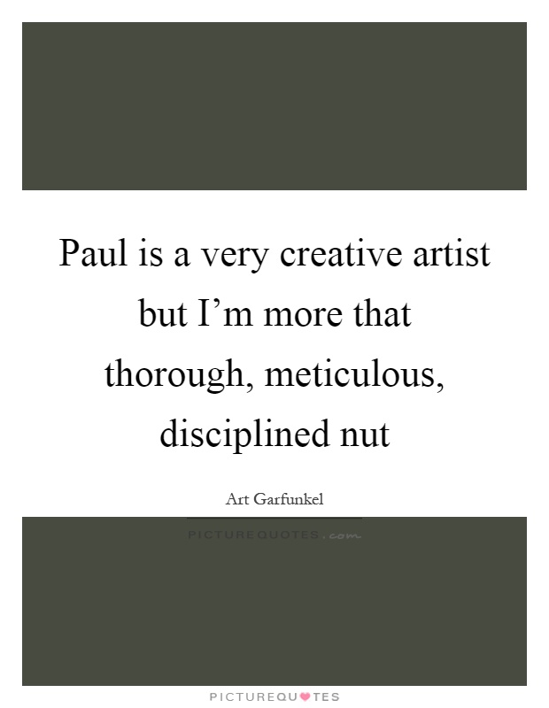 Paul is a very creative artist but I'm more that thorough, meticulous, disciplined nut Picture Quote #1