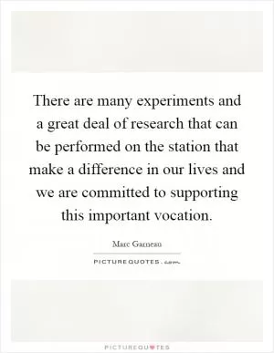 There are many experiments and a great deal of research that can be performed on the station that make a difference in our lives and we are committed to supporting this important vocation Picture Quote #1