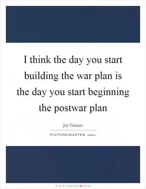 I think the day you start building the war plan is the day you start beginning the postwar plan Picture Quote #1