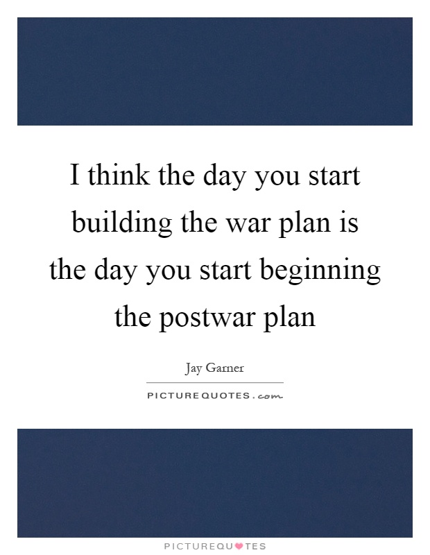 I think the day you start building the war plan is the day you start beginning the postwar plan Picture Quote #1