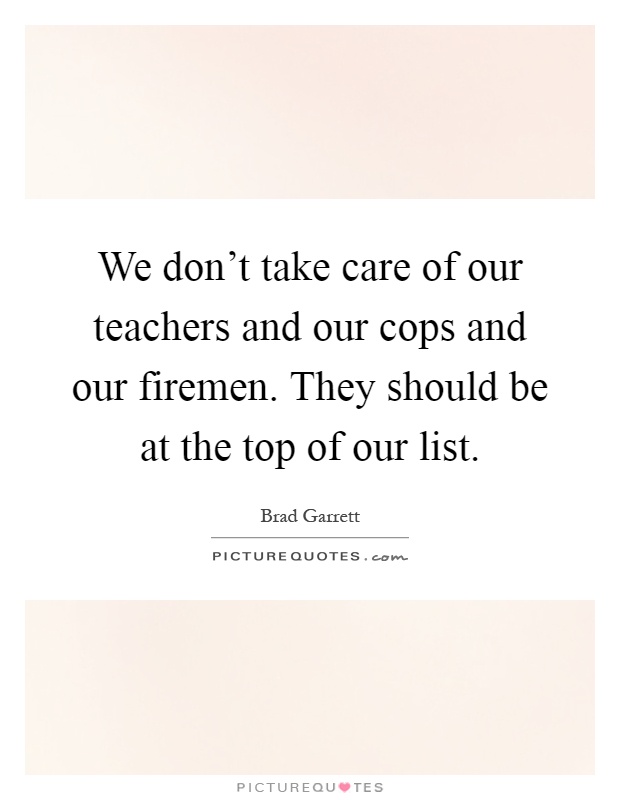 We don't take care of our teachers and our cops and our firemen. They should be at the top of our list Picture Quote #1