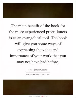 The main benefit of the book for the more experienced practitioners is as an evangelical tool. The book will give you some ways of expressing the value and importance of your work that you may not have had before Picture Quote #1