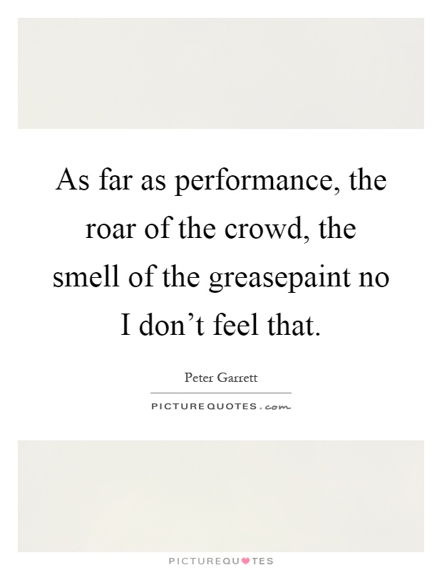 As far as performance, the roar of the crowd, the smell of the greasepaint no I don't feel that Picture Quote #1