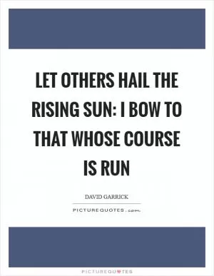 Let others hail the rising sun: I bow to that whose course is run Picture Quote #1