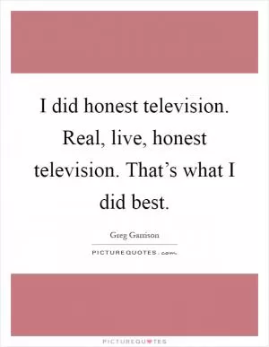 I did honest television. Real, live, honest television. That’s what I did best Picture Quote #1