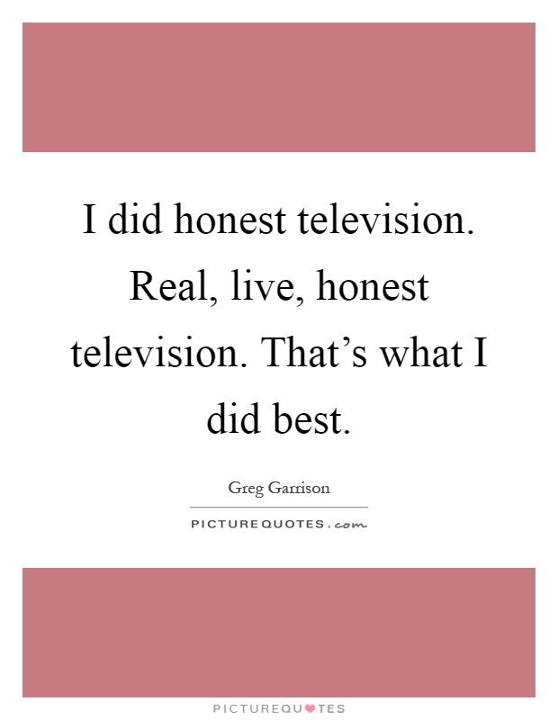 I did honest television. Real, live, honest television. That's what I did best Picture Quote #1