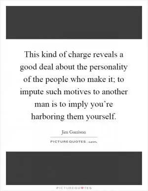 This kind of charge reveals a good deal about the personality of the people who make it; to impute such motives to another man is to imply you’re harboring them yourself Picture Quote #1