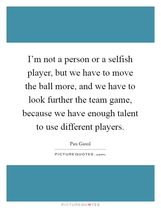 I'm not a person or a selfish player, but we have to move the ball more, and we have to look further the team game, because we have enough talent to use different players Picture Quote #1