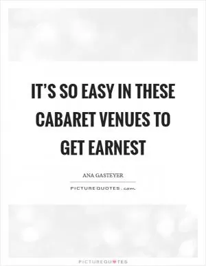 It’s so easy in these cabaret venues to get earnest Picture Quote #1