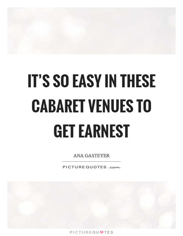 It's so easy in these cabaret venues to get earnest Picture Quote #1