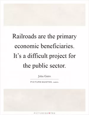 Railroads are the primary economic beneficiaries. It’s a difficult project for the public sector Picture Quote #1