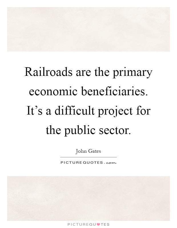 Railroads are the primary economic beneficiaries. It's a difficult project for the public sector Picture Quote #1