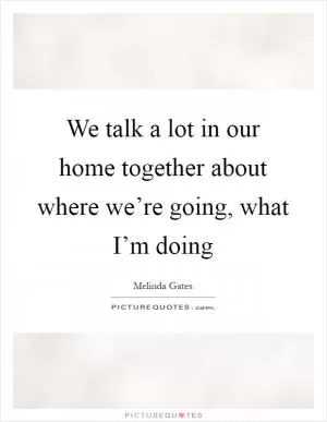 We talk a lot in our home together about where we’re going, what I’m doing Picture Quote #1