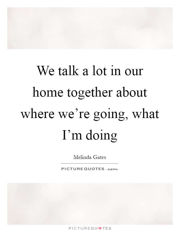 We talk a lot in our home together about where we're going, what I'm doing Picture Quote #1