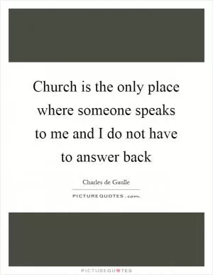 Church is the only place where someone speaks to me and I do not have to answer back Picture Quote #1
